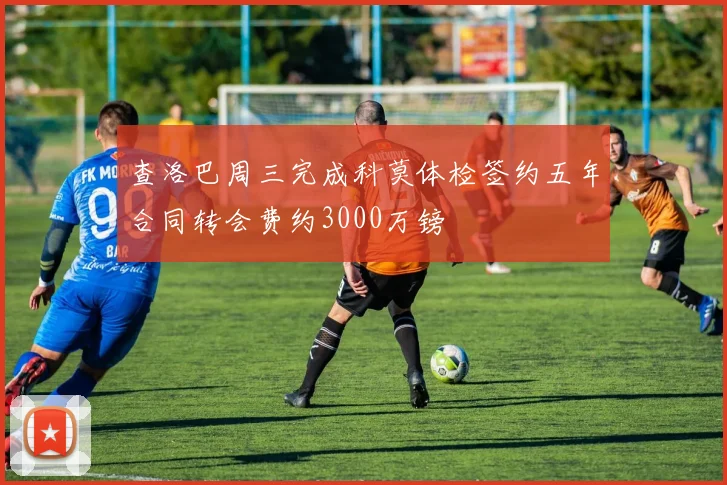 查洛巴周三完成科莫体检签约五年合同转会费约3000万镑