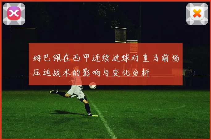 姆巴佩在西甲连续进球对皇马前场压迫战术的影响与变化分析