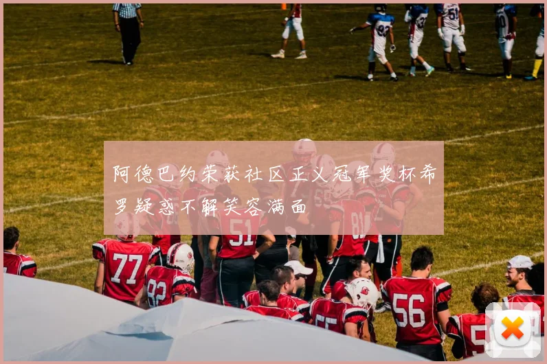 阿德巴约荣获社区正义冠军奖杯希罗疑惑不解笑容满面