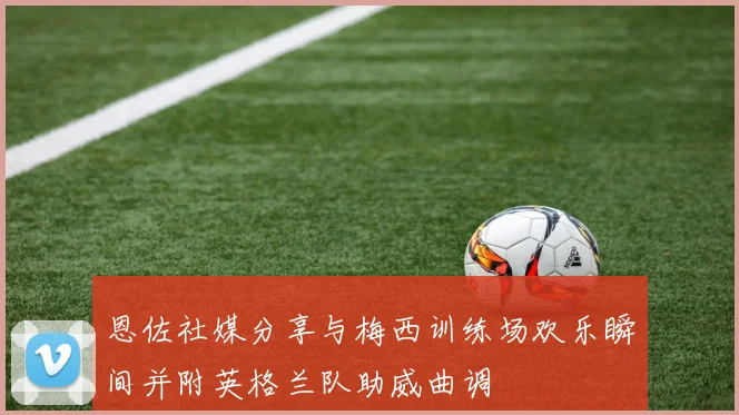 恩佐社媒分享与梅西训练场欢乐瞬间并附英格兰队助威曲调